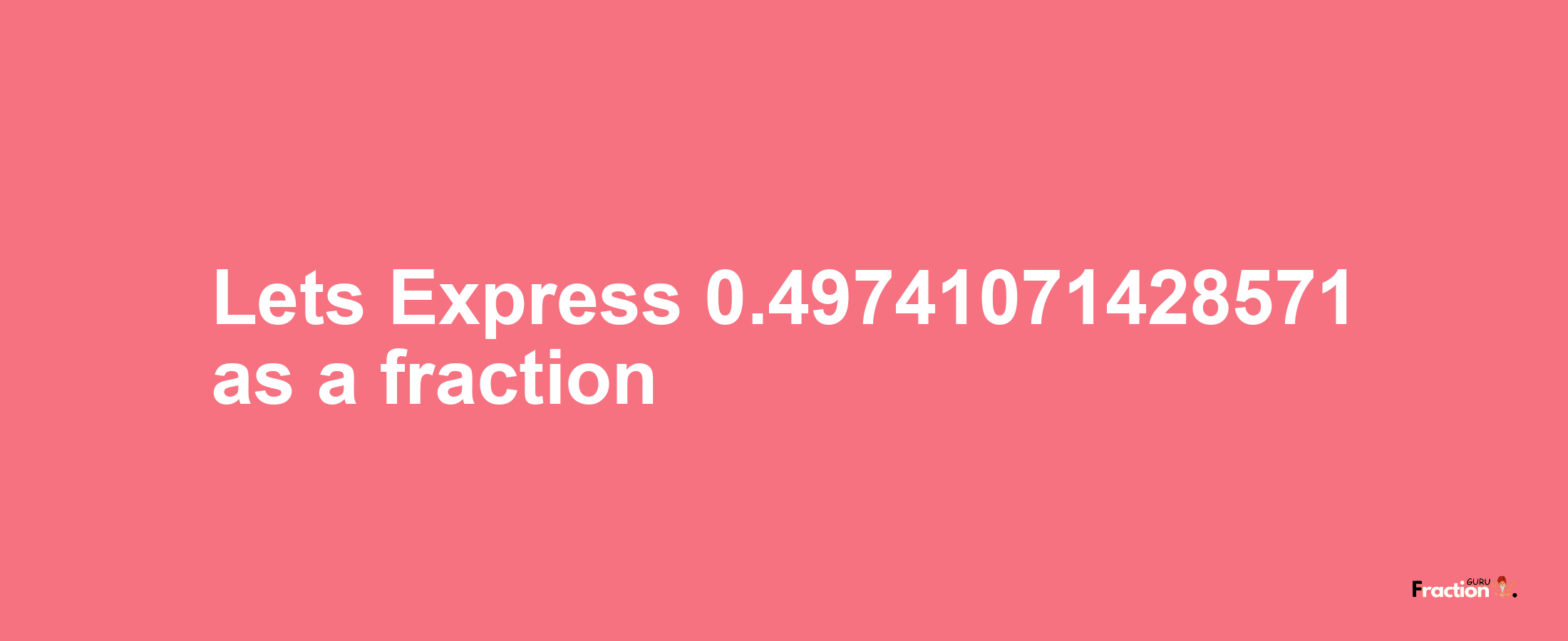 Lets Express 0.49741071428571 as afraction